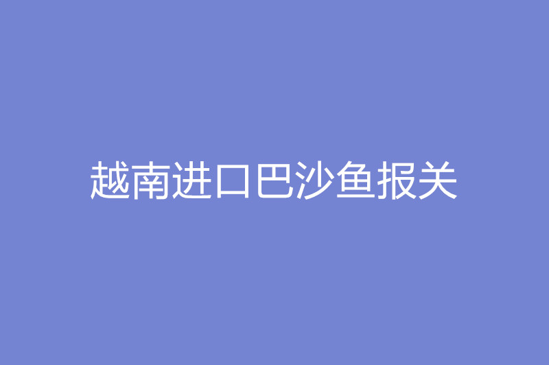 越南進口巴沙魚報關(guān).jpg