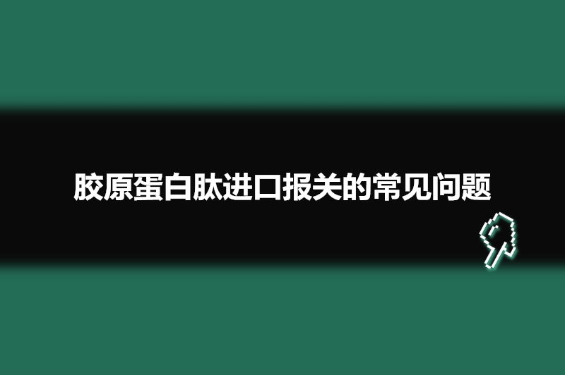 膠原蛋白肽進(jìn)口報關(guān)的常見問題.jpg